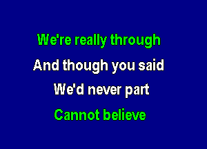 We're really through
And though you said

We'd never part

Cannot believe