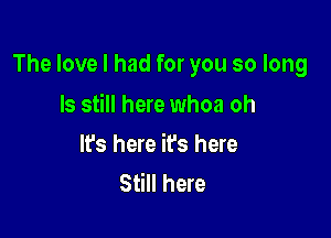 The love I had for you so long

ls still here whoa oh
It's here it's here
Still here