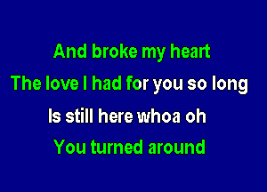 And broke my heart
The love I had for you so long

ls still here whoa oh
You turned around