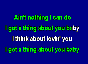 Ain't nothing I can do
I got a thing about you baby
lthink about lovin' you

I got a thing about you baby