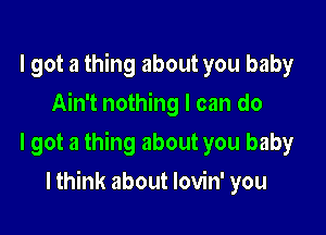 I got a thing about you baby
Ain't nothing I can do

I got a thing about you baby

I think about lovin' you