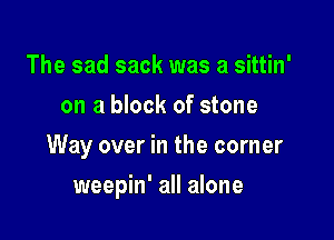 The sad sack was a sittin'
on a block of stone

Way over in the corner

weepin' all alone