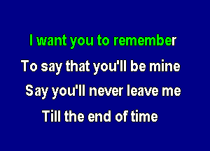 lwant you to remember

To say that you'll be mine

Say you'll never leave me
Till the end of time