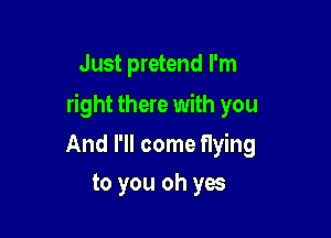 Just pretend I'm

right there with you

And I'll come Hying
to you oh yes