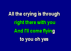 All the crying is through

right there with you

And I'll come Hying
to you oh yes