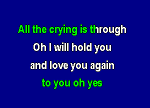 All the crying is through
Oh I will hold you

and love you again
to you oh yes