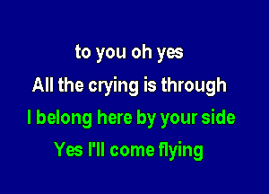 to you oh yes

All the crying is through

I belong here by your side
Yes I'll come flying