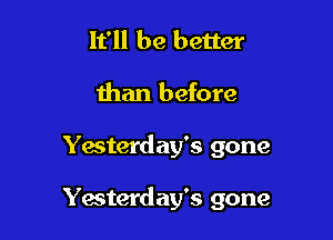 It'll be better
than before

Yacterday's gone

Yesterday's gone