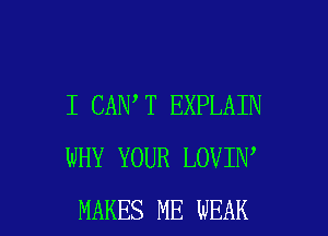 I CAN T EXPLAIN
WHY YOUR LOVIN

MAKES ME WEAK l