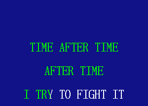 TIME AFTER TIME
AFTER TIME

I TRY TO FIGHT IT I