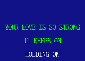 YOUR LOVE IS SO STRONG

IT KEEPS 0N
HOLDING 0N