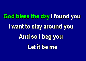 God bless the day I found you
I want to stay around you

And so I beg you

Let it be me