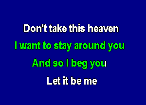 Don't take this heaven
I want to stay around you

And so I beg you

Let it be me