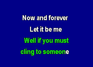 Now and forever

Let it be me
Well if you must

cling to someone