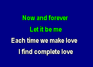 Now and forever

Let it be me
Each time we make love

lfind complete love
