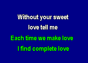 Without your sweet
love tell me

Each time we make love

lfind complete love