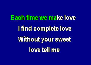 Each time we make love
lf'md complete love

Without your sweet

love tell me