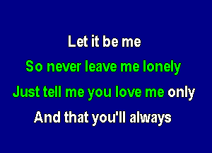 Let it be me
So never leave me lonely

Just tell me you love me only

And that you'll always