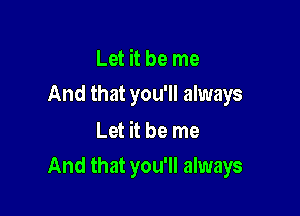 Let it be me
And that you'll always

Let it be me

And that you'll always