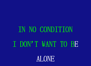 IN NO CONDITION

I DON T WANT TO BE
ALONE