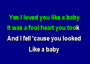 Yes I loved you like a baby

It was a fool heart you took
And I fell 'cause you looked

Like a baby