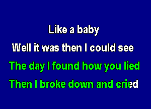 Like a baby
Well it was then I could see

The day I found how you lied

Then I broke down and cried