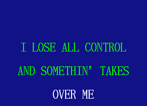 I LOSE ALL CONTROL
AND SOMETHIIW TAKES
OVER ME