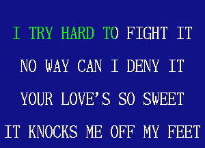 I TRY HARD TO FIGHT IT
NO WAY CAN I DENY IT
YOUR LOVES SO SWEET

IT KNOCKS ME OFF MY FEET