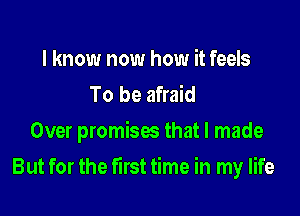 I know now how it feels
To be afraid
Over promises that I made

But for the first time in my life