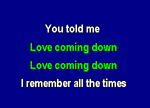 You told me
Love coming down

Love coming down

I remember all the times