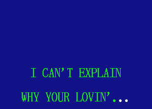 I CANT EXPLAIN
WHY YOUR LOVIW . . .