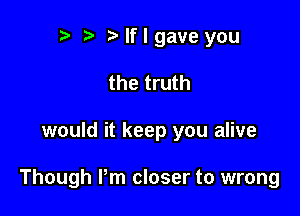 r t Nflgave you
the truth

would it keep you alive

Though Pm closer to wrong