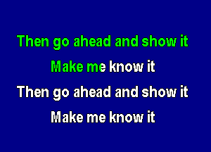 Then go ahead and show it
Make me know it

Then go ahead and show it

Make me know it