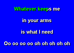 Whatever keeps me

in your arms
is what I need

Ooooooooohohohohoh