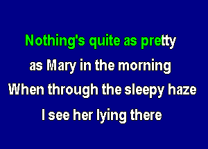 Nothing's quite as pretty
as Many in the morning
When through the sleepy haze

I see her lying there