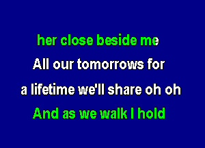 her close beside me
All our tomorrows for

a lifetime we'll share oh oh
And as we walk I hold