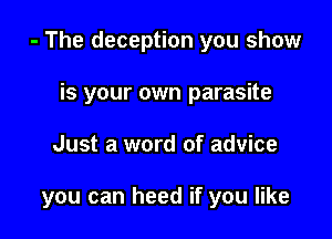 - The deception you show

is your own parasite
Just a word of advice

you can heed if you like
