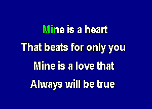 Mine is a heart

That beats for only you

Mine is a love that
Always will be true