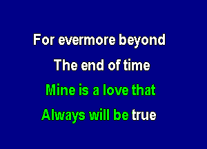 For evermore beyond

The end of time
Mine is a love that
Always will be true