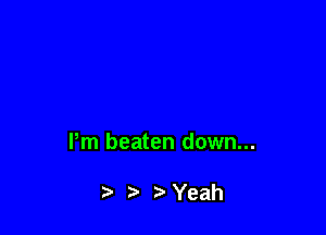 Pm beaten down...

7-' Yeah