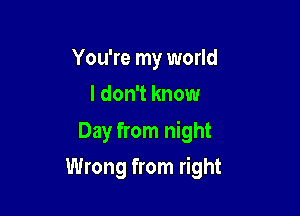 You're my world
I don't know

Day from night

Wrong from right