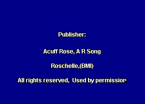 Publisherz

Acu Rose. A R Song

Roschelle.(8r.1l)

All rights resented. Used by permissior
