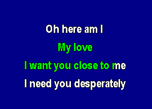 0h here am I
My love
lwant you close to me

I need you desperater