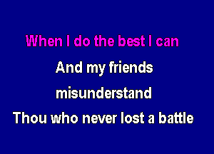 And my friends

misunderstand
Thou who never lost a battle