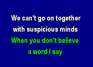 We can't go on together

with suspicious minds
When you don't believe
a word I say