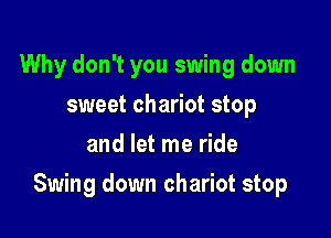 Why don't you swing down
sweet chariot stop
and let me ride

Swing down chariot stop