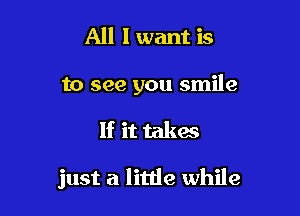 All lwant is

to see you smile

If it takes

just a little while