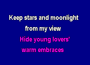 Keep stars and moonlight

from my view