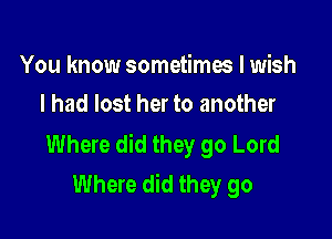 You know sometimes I wish
I had lost her to another

Where did they go Lord
Where did they go