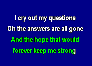 I cry out my questions
Oh the answers are all gone

And the hope that would

forever keep me strong